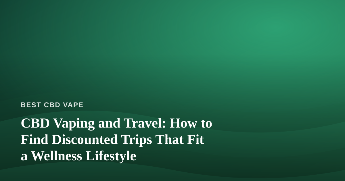 CBD Vaping and Travel: How to Find Discounted Trips That Fit a Wellness Lifestyle