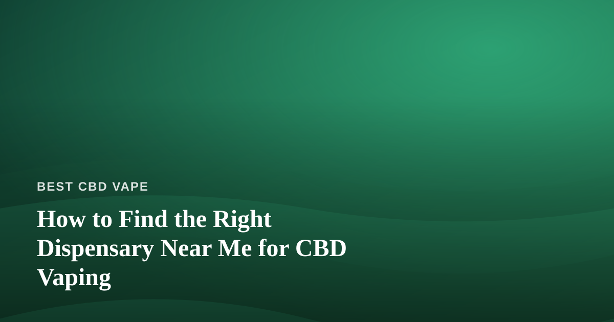 How to Find the Right Dispensary Near Me for CBD Vaping