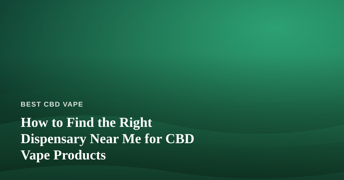 How to Find the Right Dispensary Near Me for CBD Vape Products