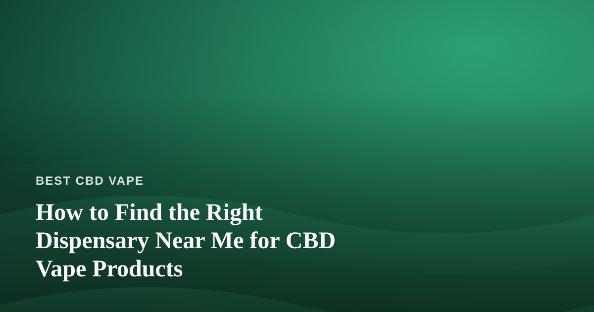 How to Find the Right Dispensary Near Me for CBD Vape Products