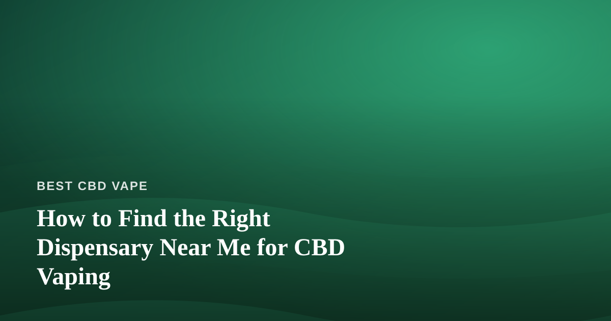 How to Find the Right Dispensary Near Me for CBD Vaping
