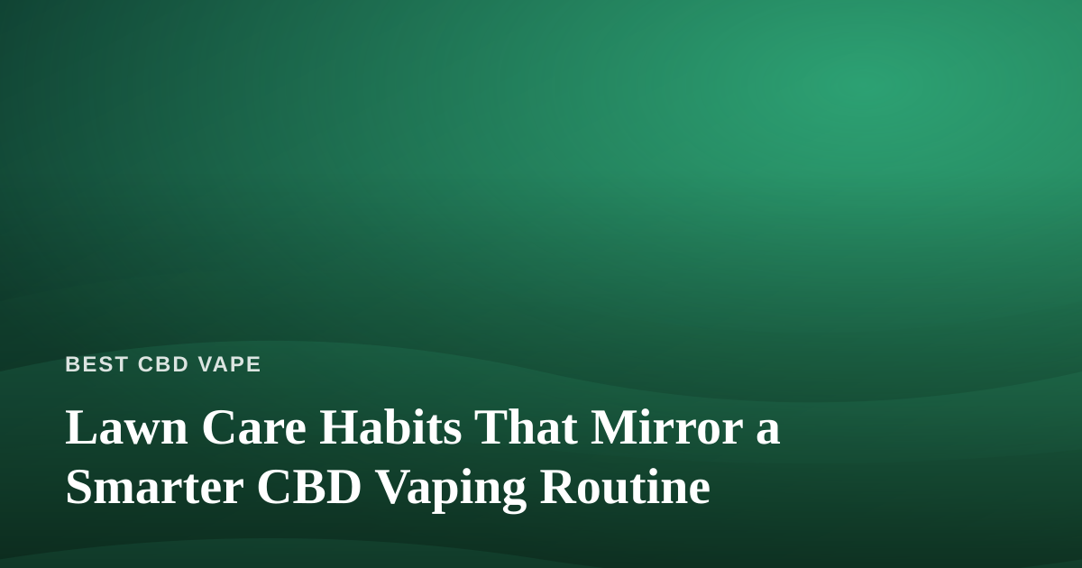 Lawn Care Habits That Mirror a Smarter CBD Vaping Routine