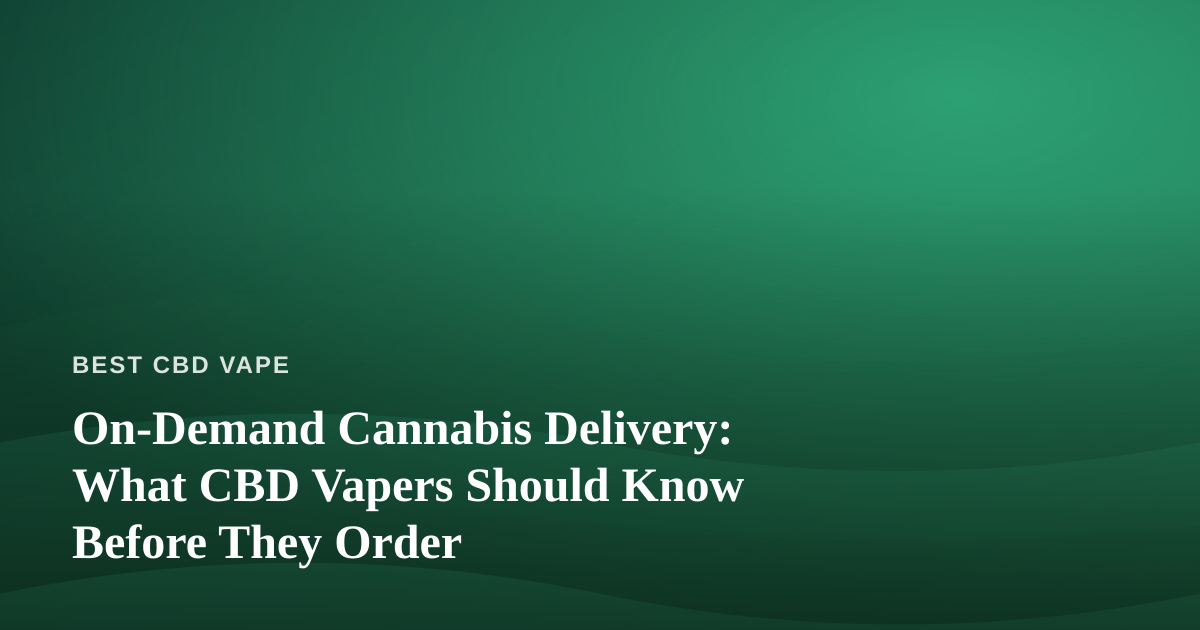 On-Demand Cannabis Delivery: What CBD Vapers Should Know Before They Order