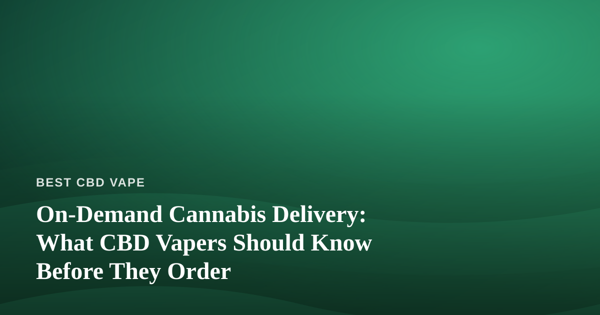 On-Demand Cannabis Delivery: What CBD Vapers Should Know Before They Order