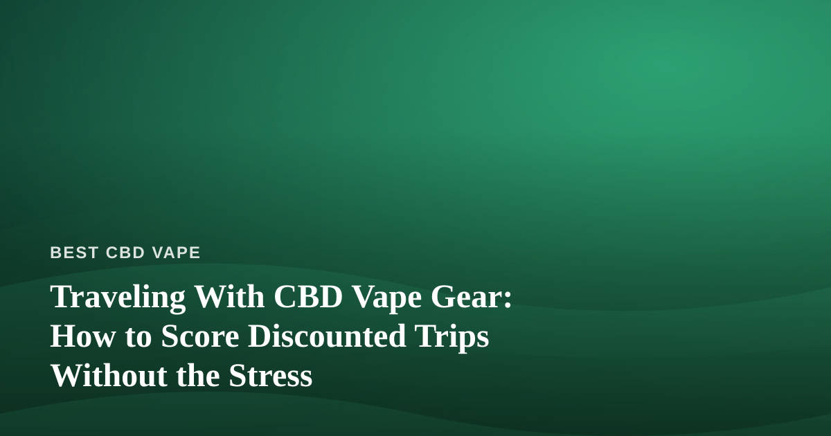 Traveling With CBD Vape Gear: How to Score Discounted Trips Without the Stress