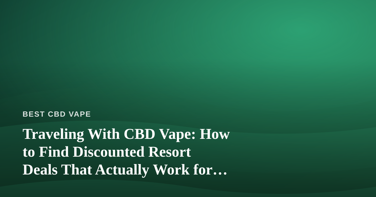 Traveling With CBD Vape: How to Find Discounted Resort Deals That Actually Work for You