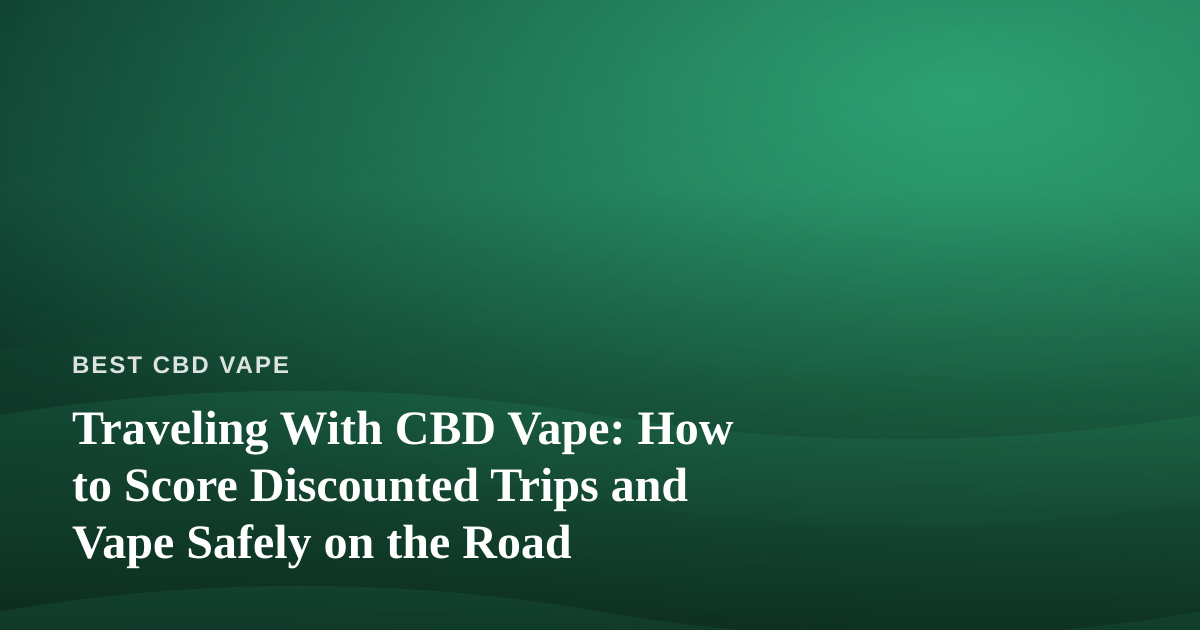 Traveling With CBD Vape: How to Score Discounted Trips and Vape Safely on the Road