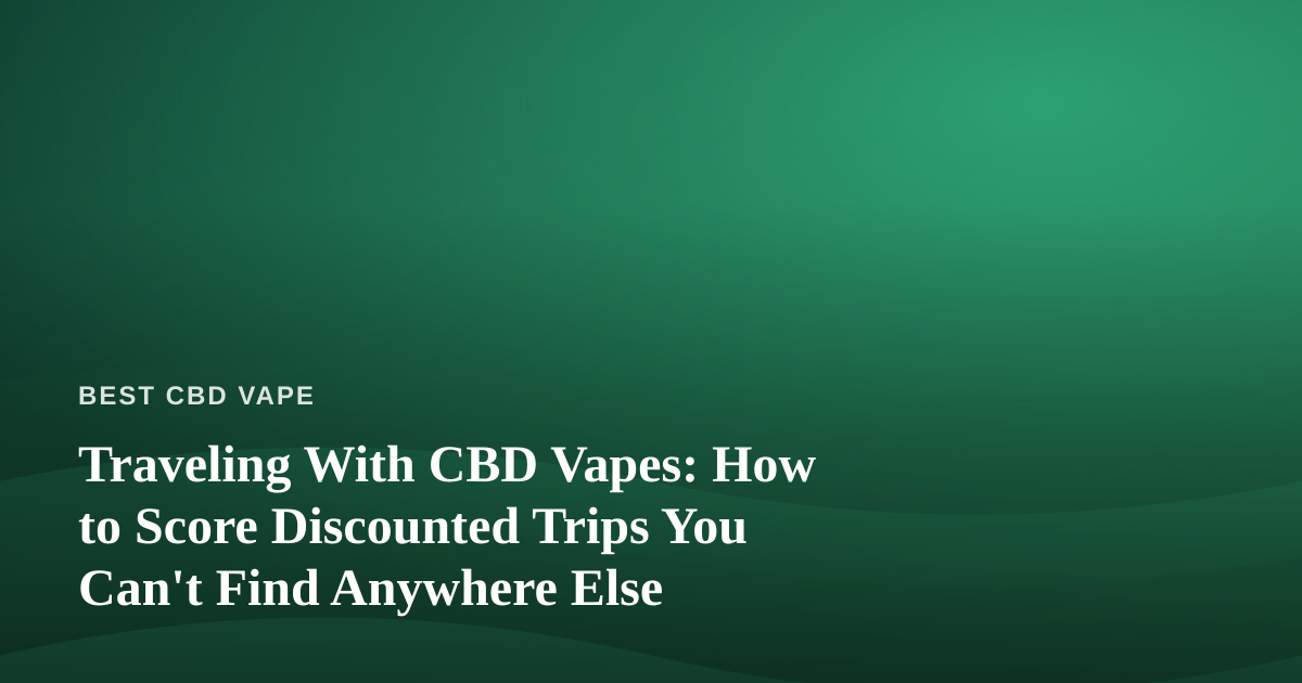 Traveling With CBD Vapes: How to Score Discounted Trips You Can’t Find Anywhere Else