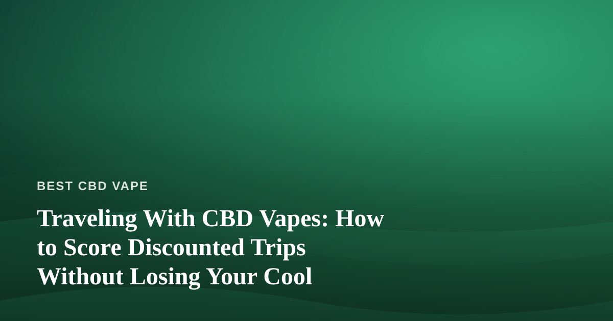 Traveling With CBD Vapes: How to Score Discounted Trips Without Losing Your Cool