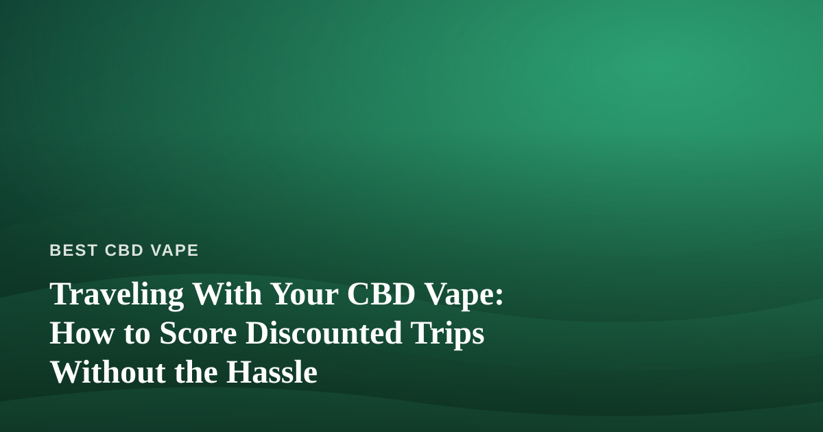 Traveling With Your CBD Vape: How to Score Discounted Trips Without the Hassle