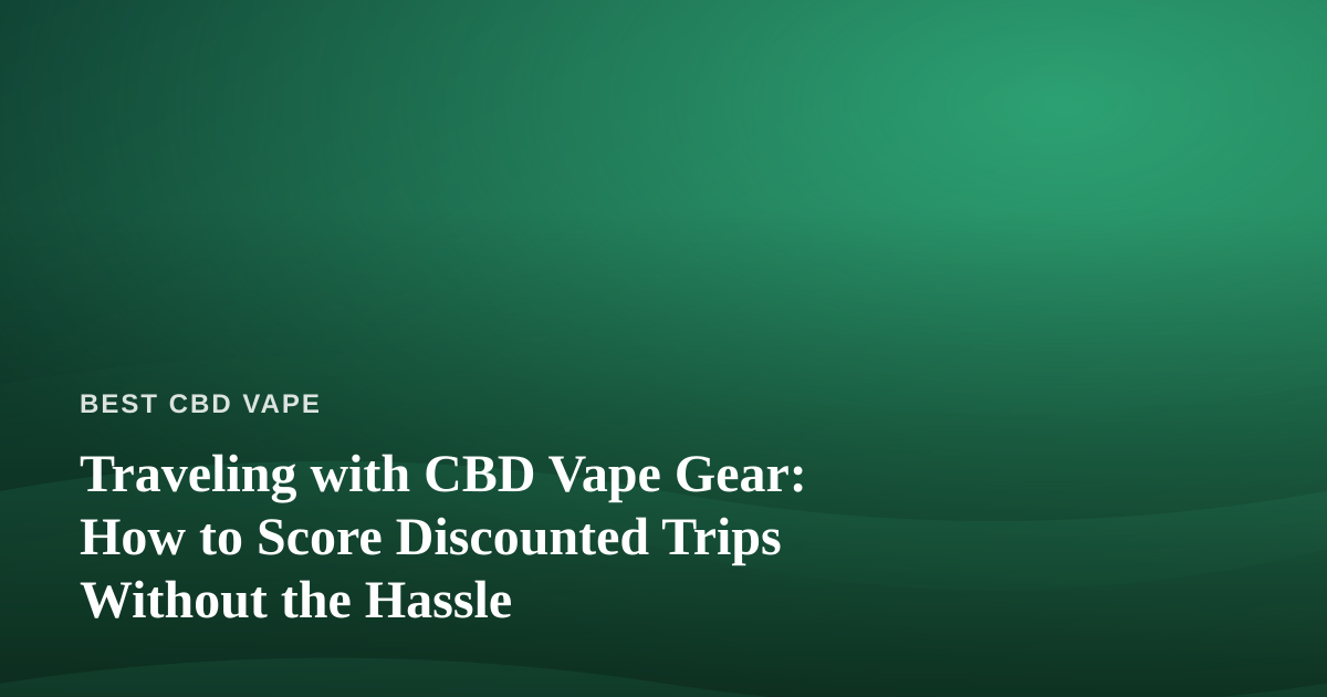 Traveling with CBD Vape Gear: How to Score Discounted Trips Without the Hassle