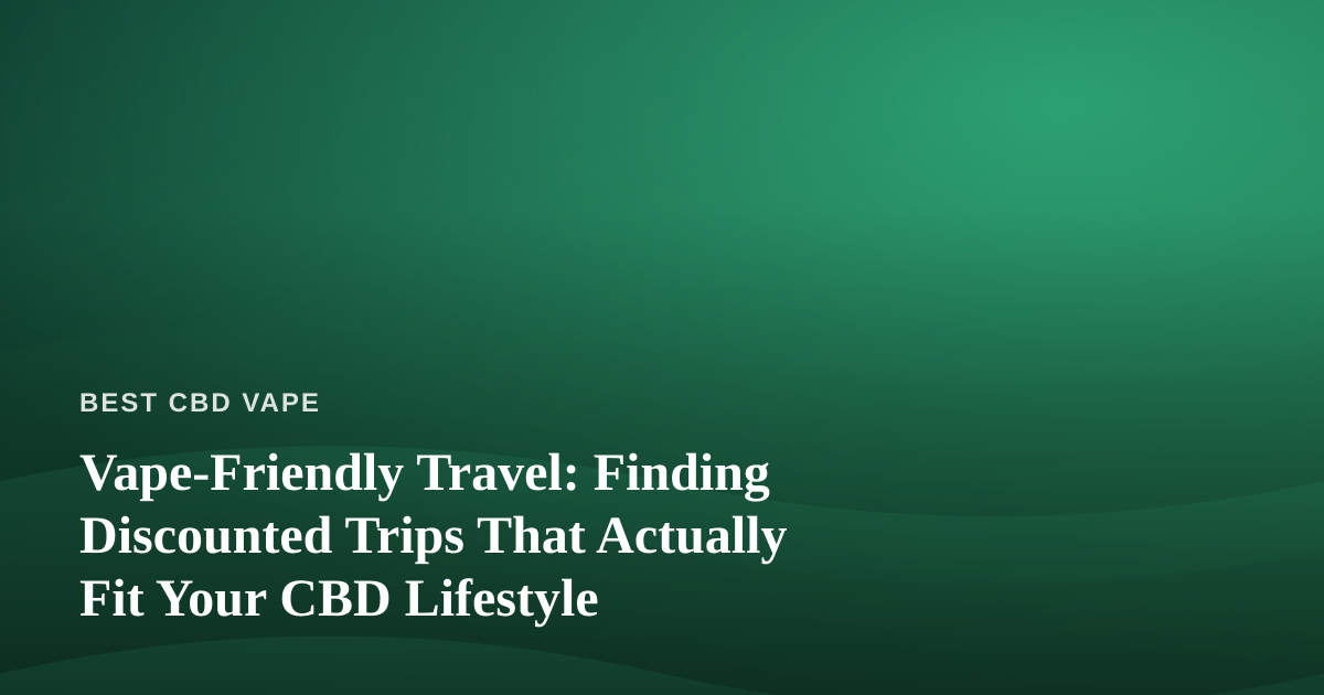 Vape-Friendly Travel: Finding Discounted Trips That Actually Fit Your CBD Lifestyle