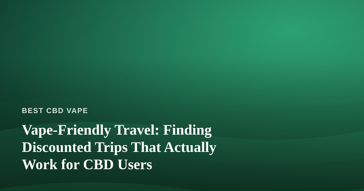 Vape-Friendly Travel: Finding Discounted Trips That Actually Work for CBD Users