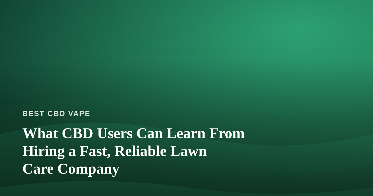 What CBD Users Can Learn From Hiring a Fast, Reliable Lawn Care Company