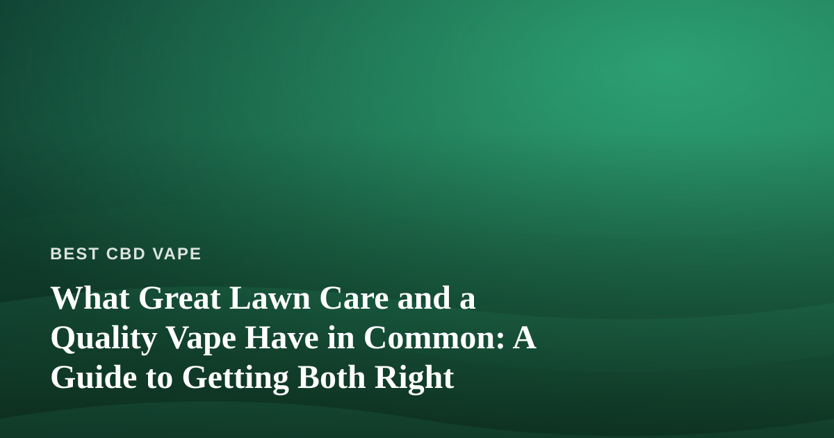 What Great Lawn Care and a Quality Vape Have in Common: A Guide to Getting Both Right