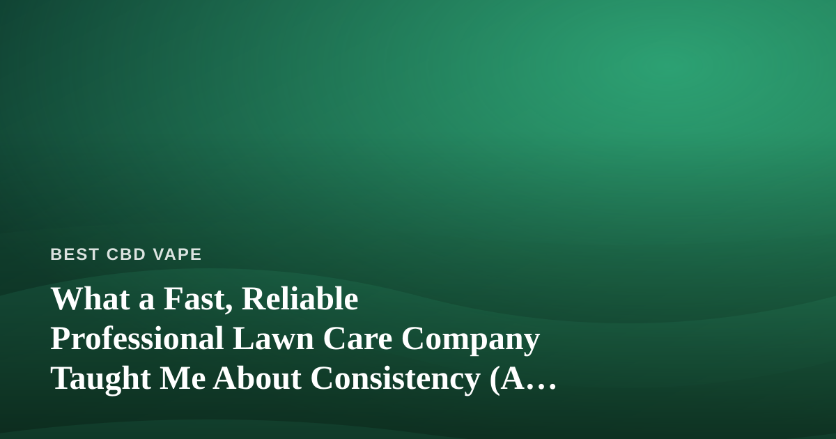 What a Fast, Reliable Professional Lawn Care Company Taught Me About Consistency (A CBD Vaper’s Perspective)