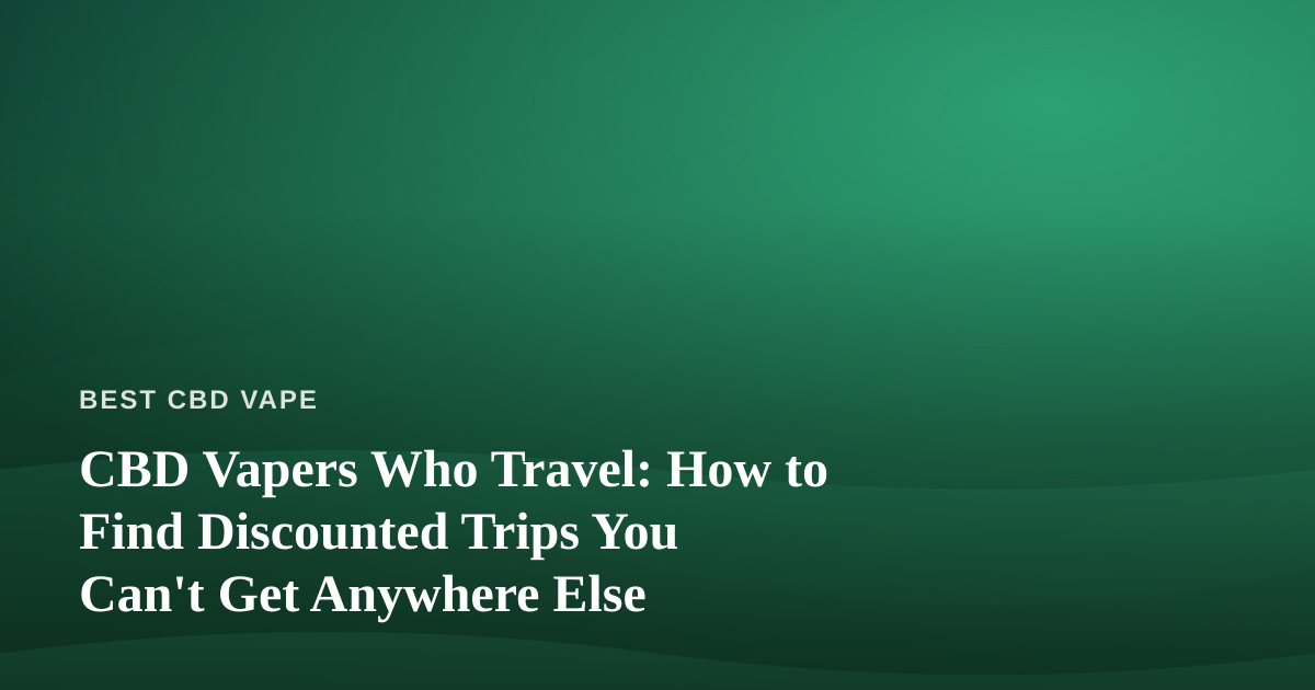 CBD Vapers Who Travel: How to Find Discounted Trips You Can’t Get Anywhere Else