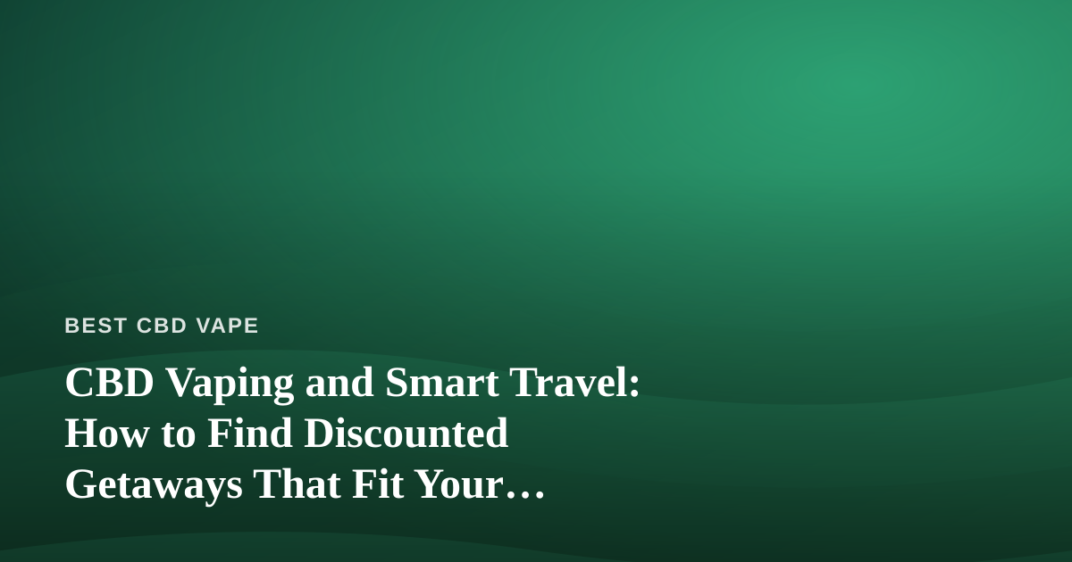 CBD Vaping and Smart Travel: How to Find Discounted Getaways That Fit Your Lifestyle