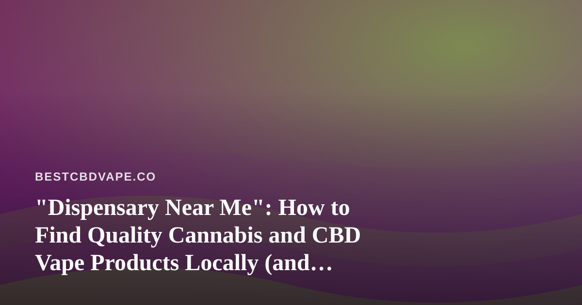 “Dispensary Near Me”: How to Find Quality Cannabis and CBD Vape Products Locally (and Online)