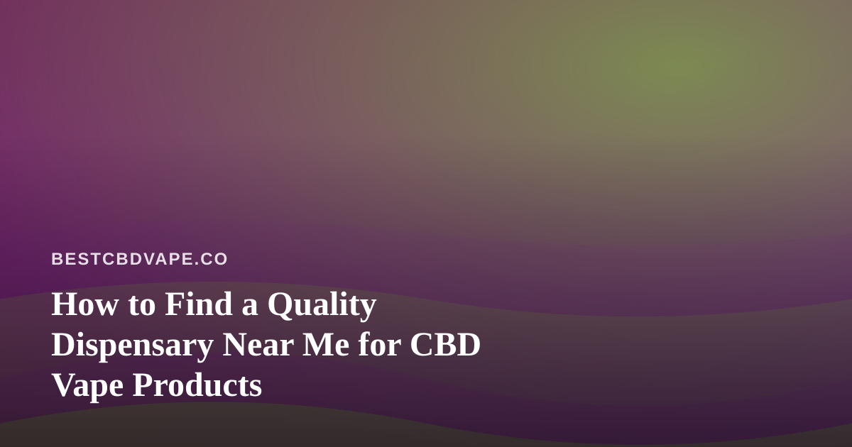 How to Find a Quality Dispensary Near Me for CBD Vape Products