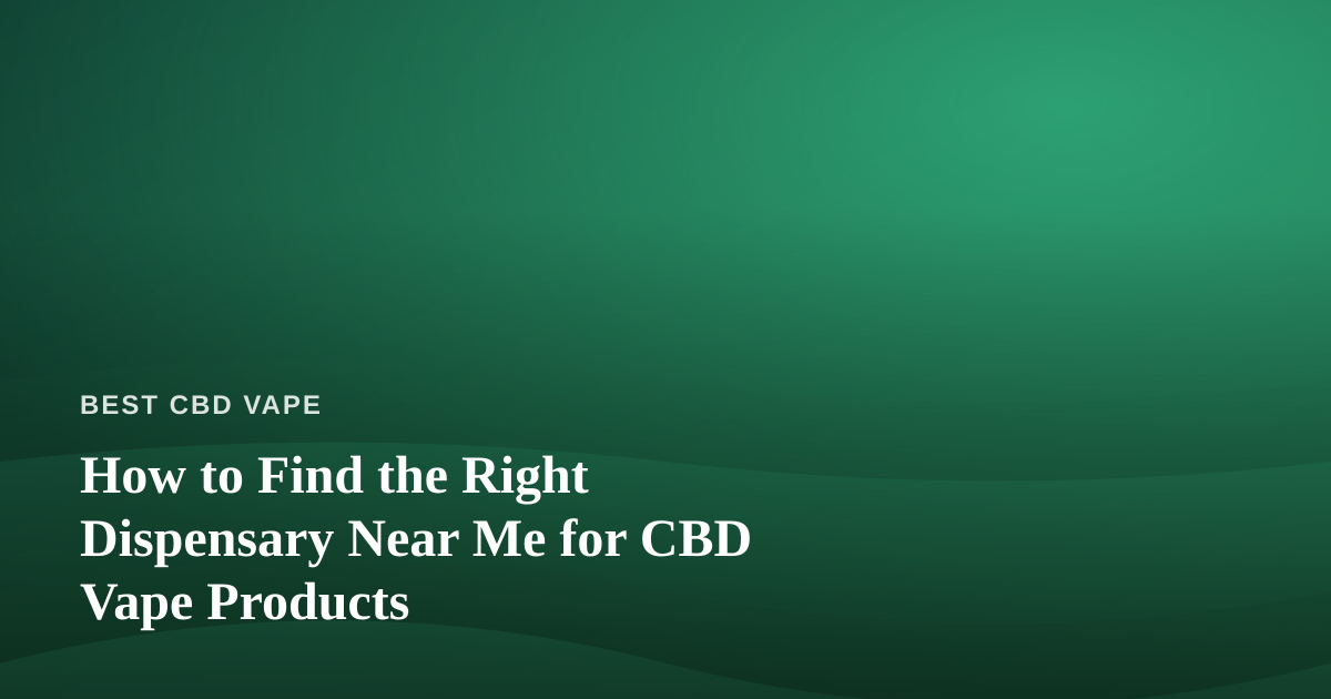 How to Find the Right Dispensary Near Me for CBD Vape Products