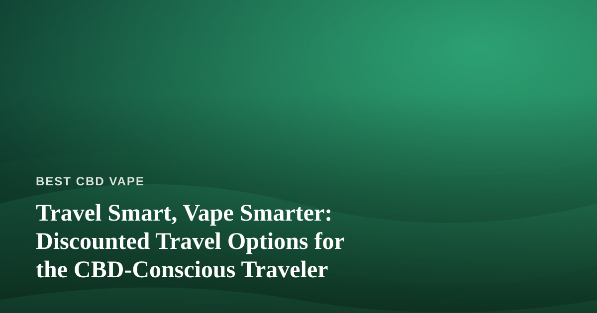 Travel Smart, Vape Smarter: Discounted Travel Options for the CBD-Conscious Traveler