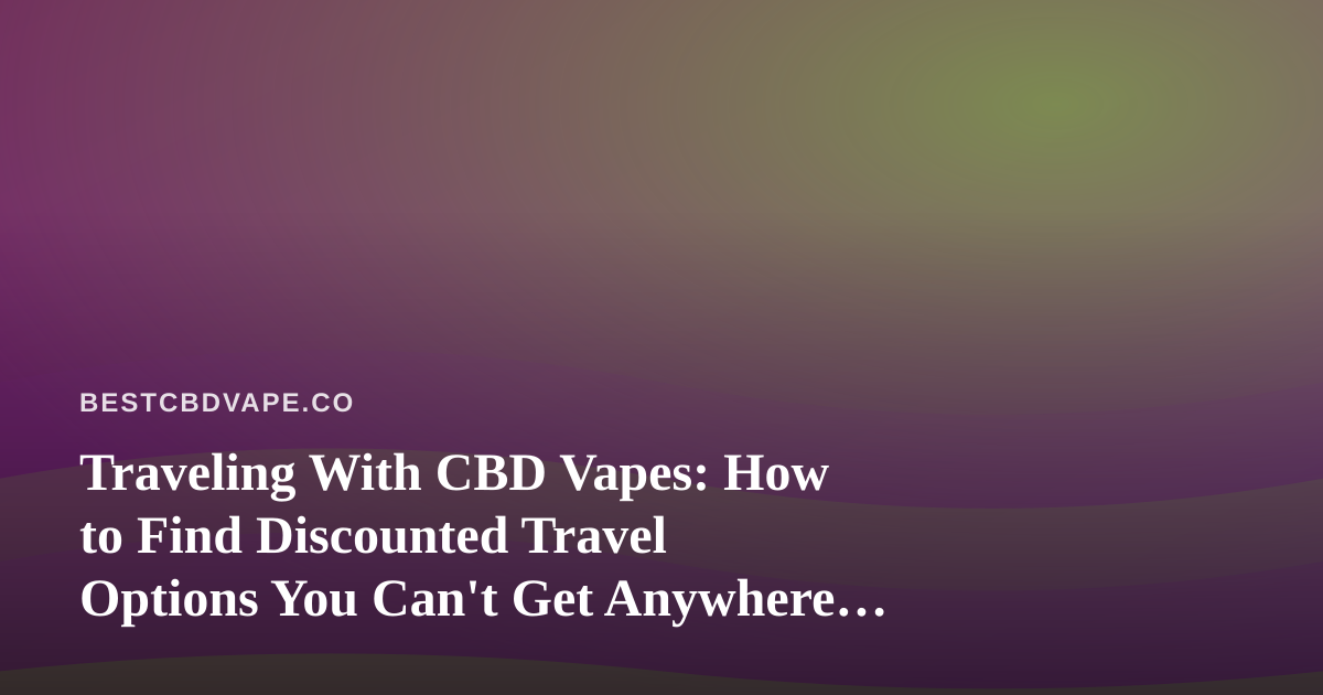 Traveling With CBD Vapes: How to Find Discounted Travel Options You Can’t Get Anywhere Else