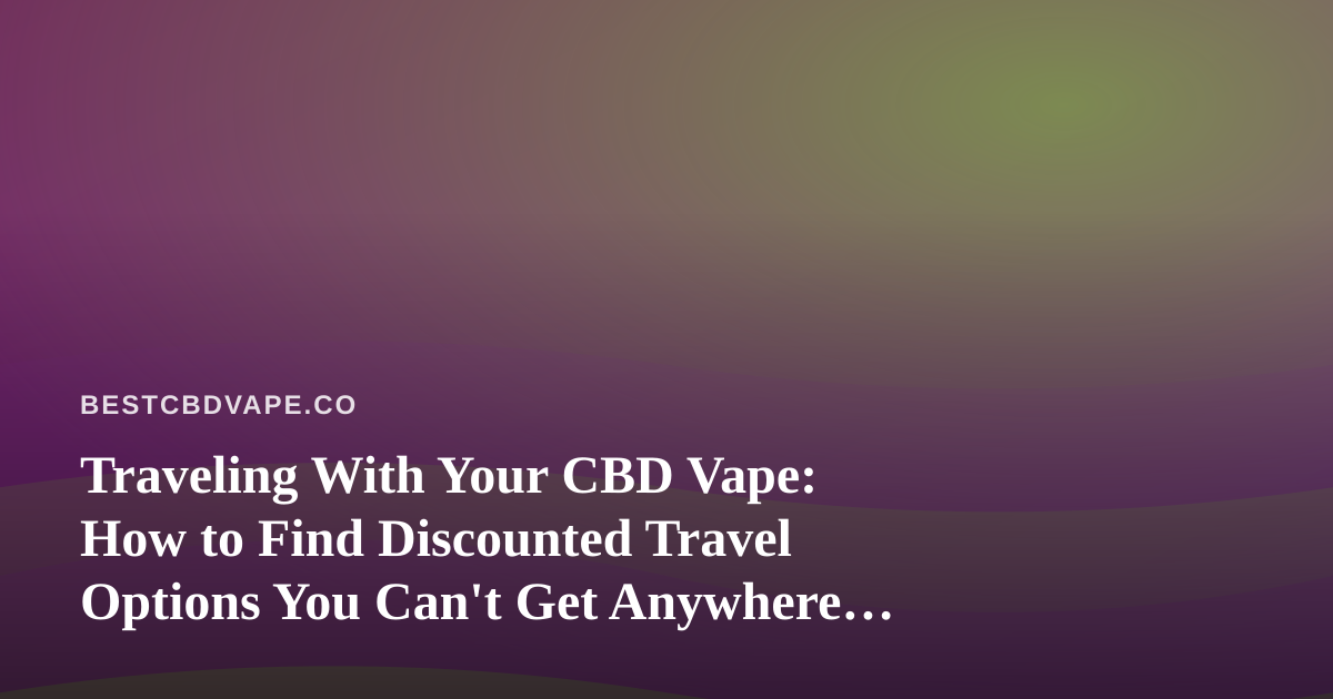 Traveling With Your CBD Vape: How to Find Discounted Travel Options You Can’t Get Anywhere Else