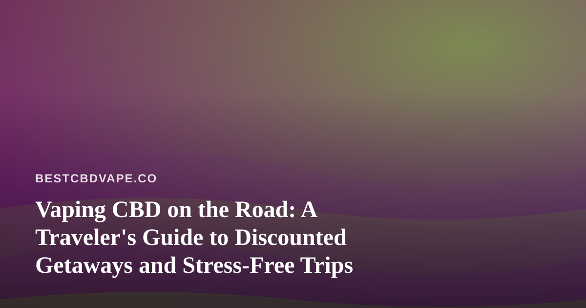 Vaping CBD on the Road: A Traveler’s Guide to Discounted Getaways and Stress-Free Trips
