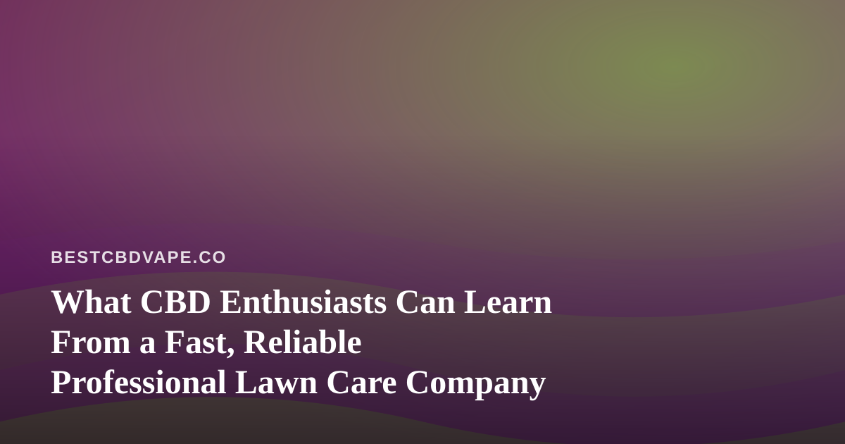 What CBD Enthusiasts Can Learn From a Fast, Reliable Professional Lawn Care Company