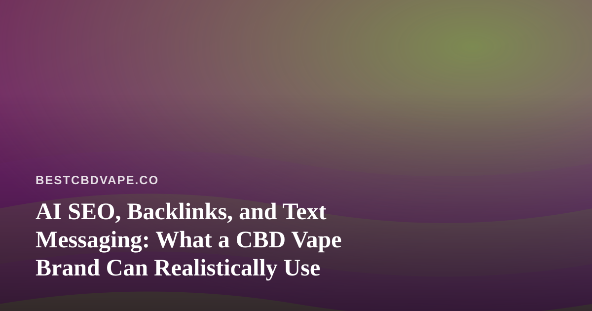 AI SEO, Backlinks, and Text Messaging: What a CBD Vape Brand Can Realistically Use