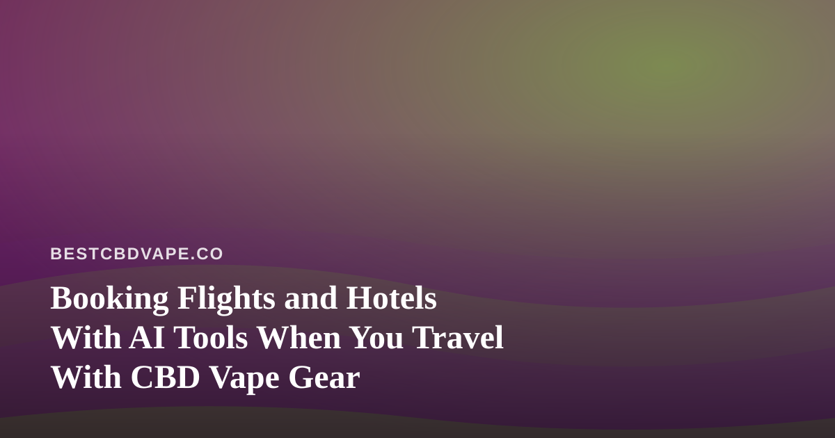 Booking Flights and Hotels With AI Tools When You Travel With CBD Vape Gear