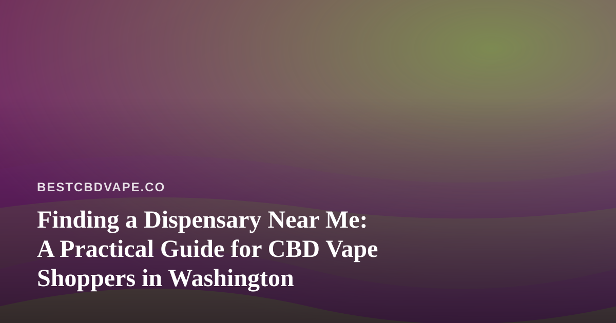 Finding a Dispensary Near Me: A Practical Guide for CBD Vape Shoppers in Washington