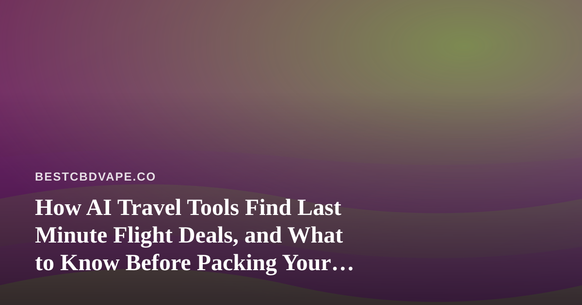 How AI Travel Tools Find Last Minute Flight Deals, and What to Know Before Packing Your CBD Vape