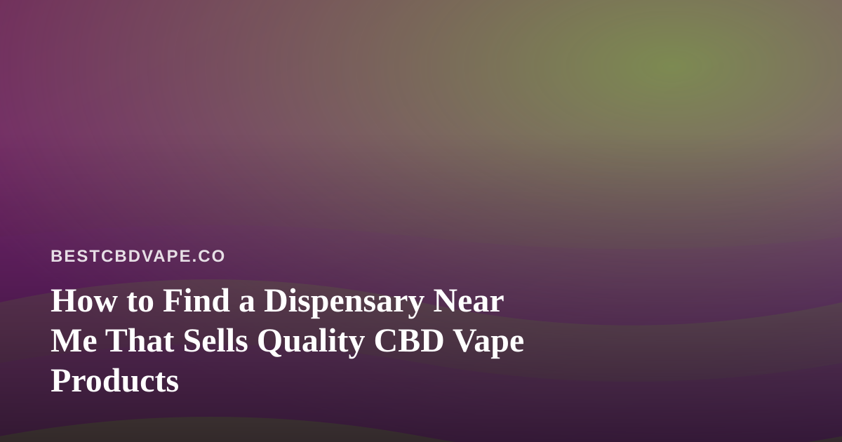 How to Find a Dispensary Near Me That Sells Quality CBD Vape Products