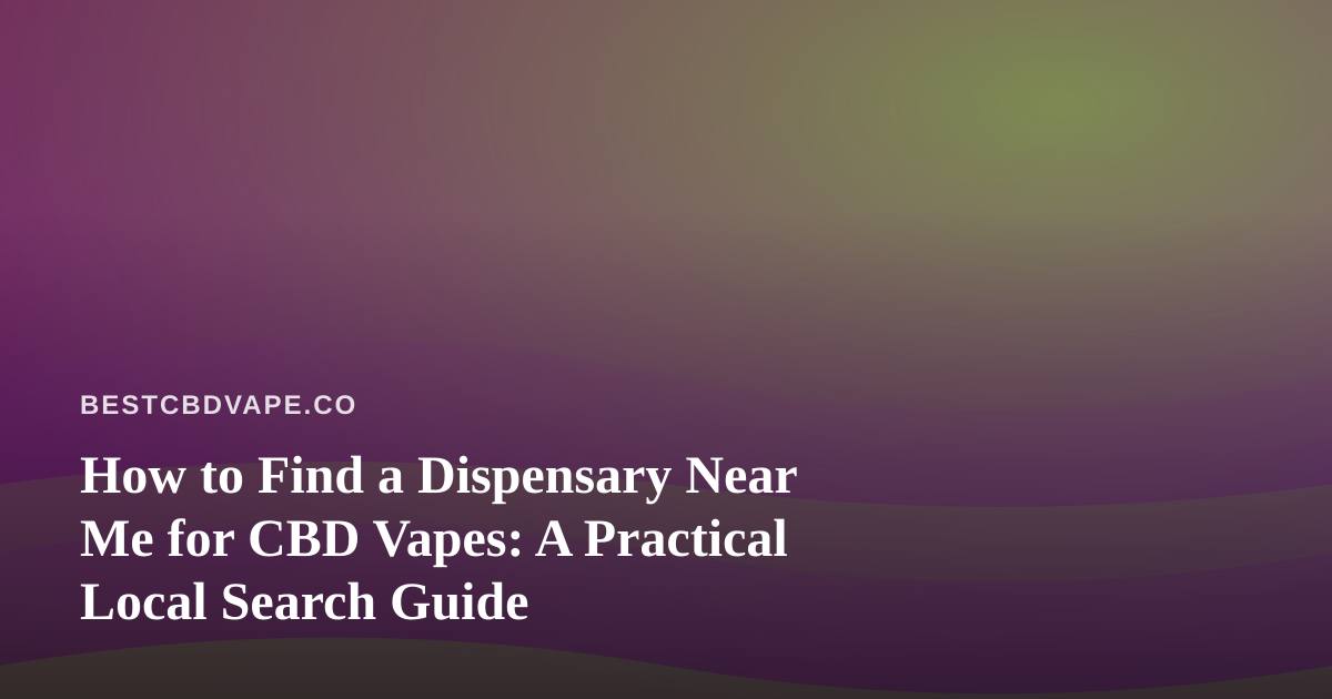 How to Find a Dispensary Near Me for CBD Vapes: A Practical Local Search Guide