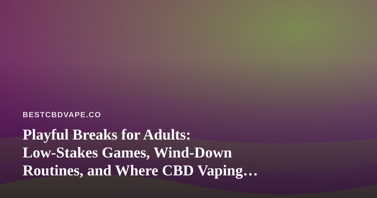 Playful Breaks for Adults: Low-Stakes Games, Wind-Down Routines, and Where CBD Vaping Fits