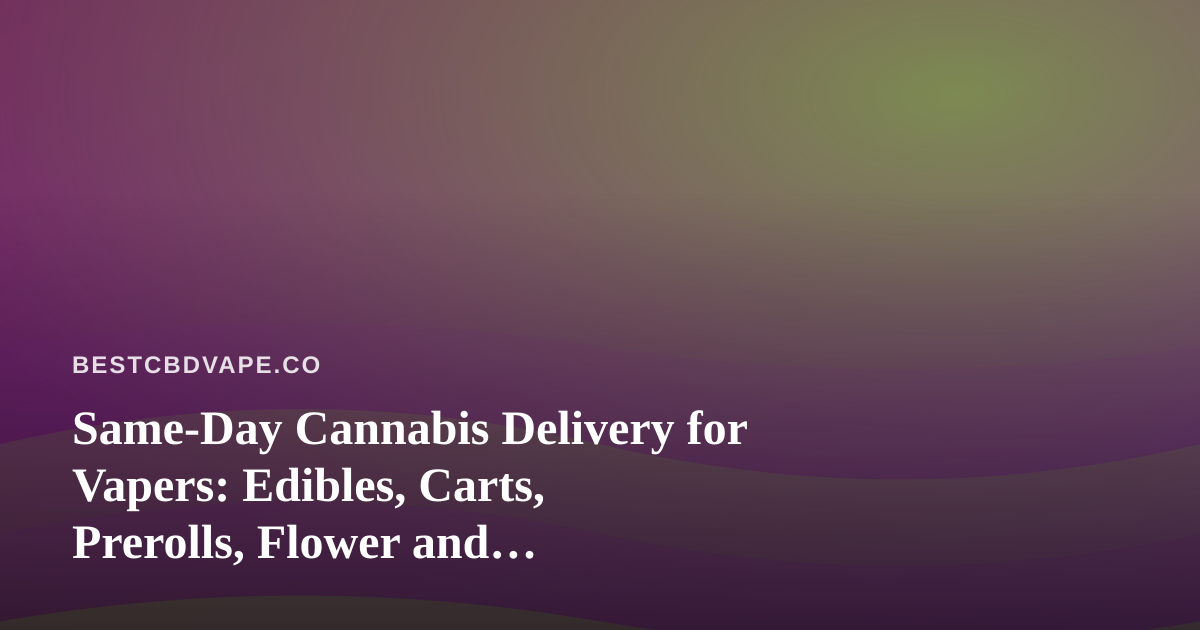 Same-Day Cannabis Delivery for Vapers: Edibles, Carts, Prerolls, Flower and Concentrates Compared