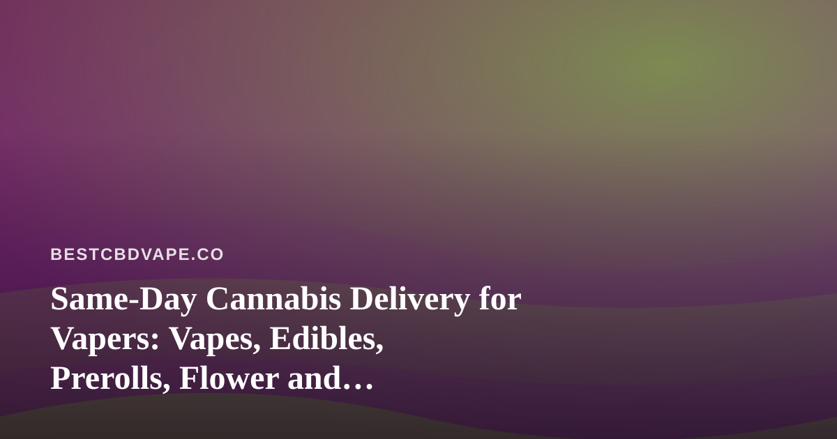 Same-Day Cannabis Delivery for Vapers: Vapes, Edibles, Prerolls, Flower and Concentrates Explained