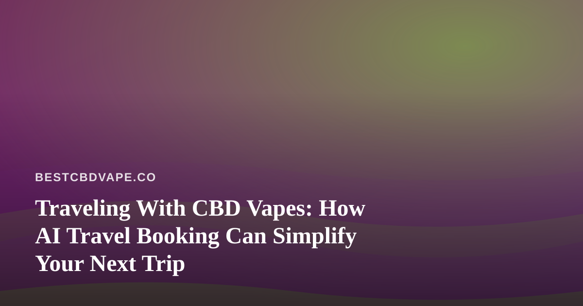 Traveling With CBD Vapes: How AI Travel Booking Can Simplify Your Next Trip